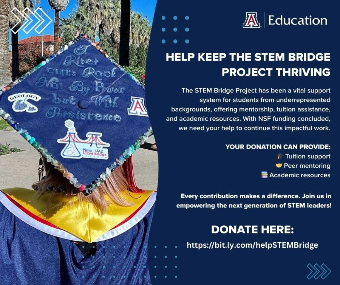 A flyer promoting donations to the STEM Bridge Project at the University of Arizona. On the left, a student in a navy blue graduation gown and gold stole is shown from behind, wearing a decorated graduation cap that reads, ‘A river cuts rock not by power but with persistence.’ The cap is embellished with colorful stones and logos for geology, the University of Arizona, and the Pima–UAZ STEM Bridge. On the right side, text explains that the STEM Bridge Project