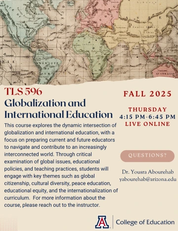 Promotional flyer for TLS 596: Globalization and International Education, scheduled for Fall 2025 on Thursdays from 4:15 PM to 6:45 PM, live online. The background features an antique world map and describes course themes such as global citizenship, peace education, and educational equity. Instructor contact information for Dr. Yousra Abourehab is included, along with the University of Arizona College of Education logo.